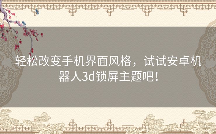 轻松改变手机界面风格，试试安卓机器人3d锁屏主题吧！