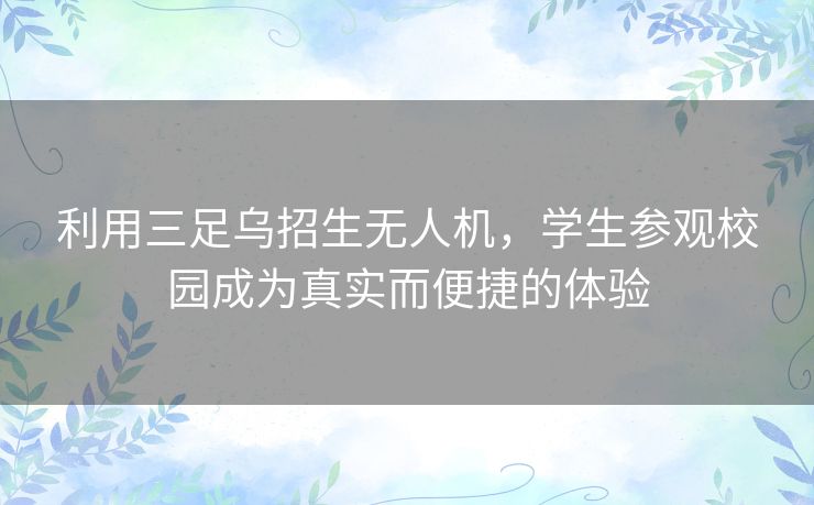 利用三足乌招生无人机，学生参观校园成为真实而便捷的体验