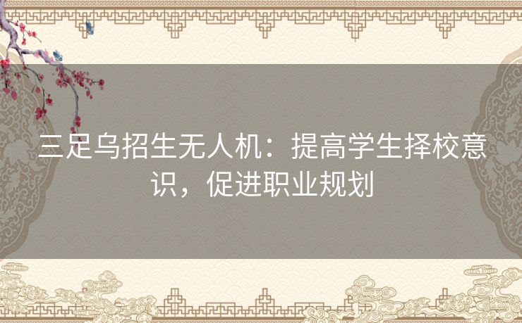 三足乌招生无人机：提高学生择校意识，促进职业规划