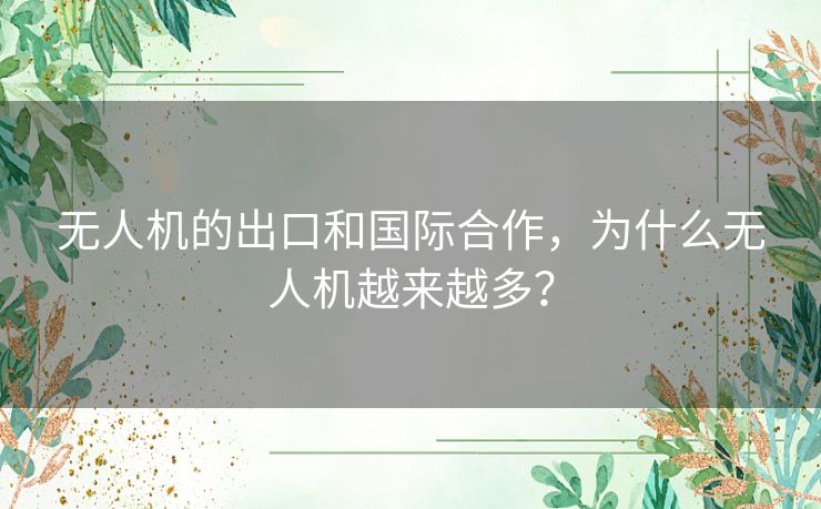 无人机的出口和国际合作，为什么无人机越来越多？