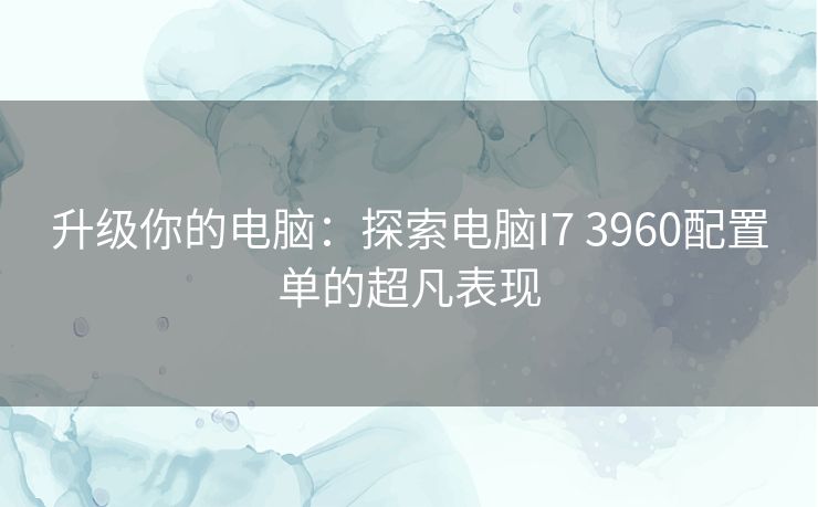 升级你的电脑：探索电脑I7 3960配置单的超凡表现