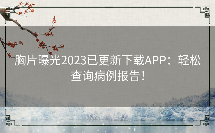 胸片曝光2023已更新下载APP：轻松查询病例报告！