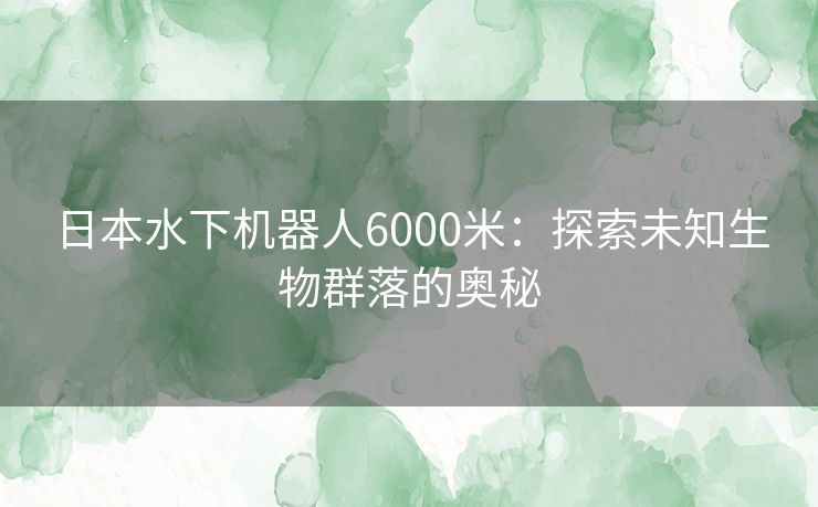 日本水下机器人6000米：探索未知生物群落的奥秘