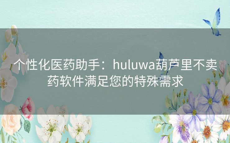 个性化医药助手：huluwa葫芦里不卖药软件满足您的特殊需求