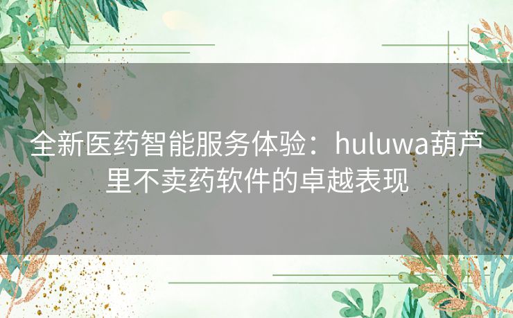 全新医药智能服务体验：huluwa葫芦里不卖药软件的卓越表现