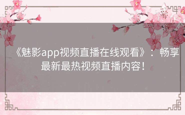 《魅影app视频直播在线观看》：畅享最新最热视频直播内容！