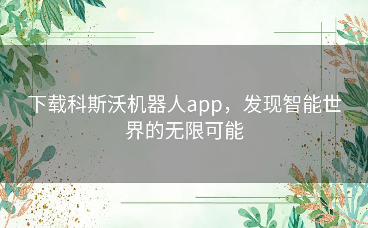 下载科斯沃机器人app，发现智能世界的无限可能