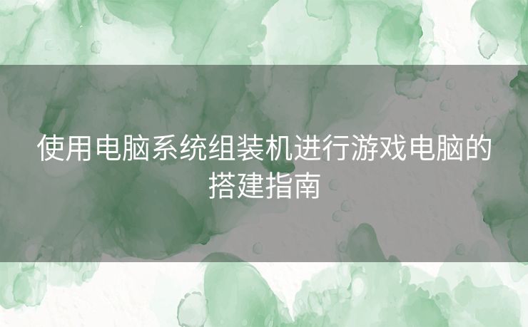 使用电脑系统组装机进行游戏电脑的搭建指南