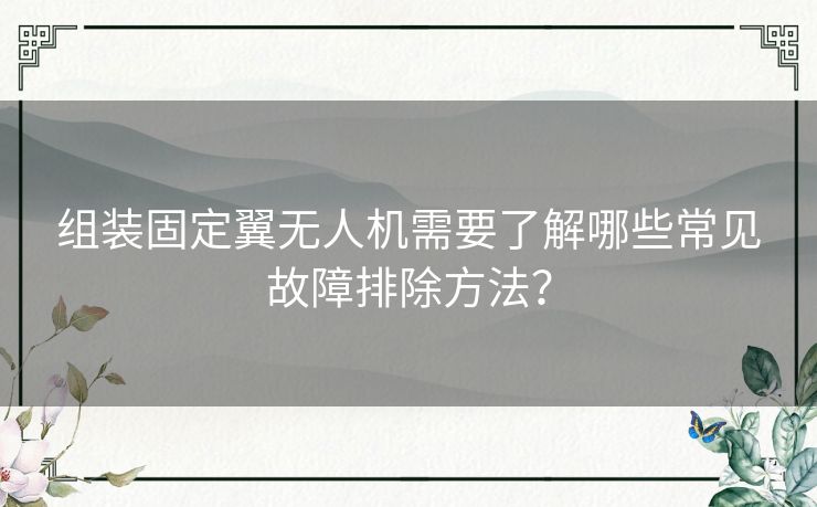 组装固定翼无人机需要了解哪些常见故障排除方法？