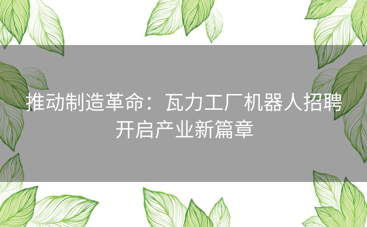 推动制造革命：瓦力工厂机器人招聘开启产业新篇章