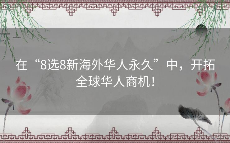 在“8选8新海外华人永久”中，开拓全球华人商机！