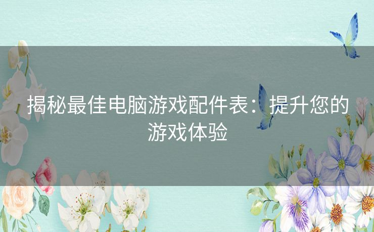 揭秘最佳电脑游戏配件表：提升您的游戏体验