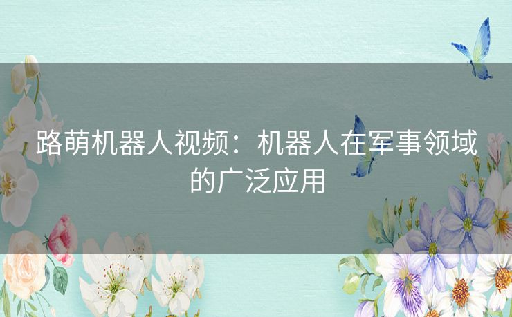 路萌机器人视频：机器人在军事领域的广泛应用