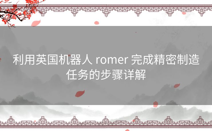 利用英国机器人 romer 完成精密制造任务的步骤详解