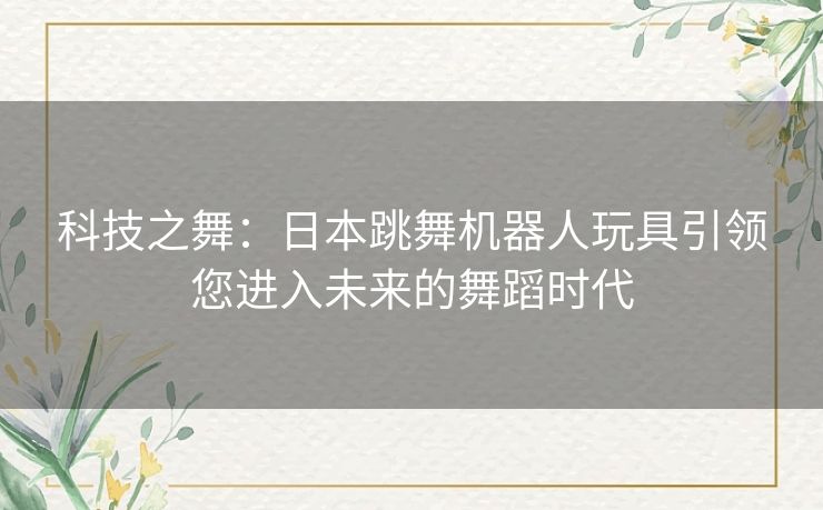 科技之舞：日本跳舞机器人玩具引领您进入未来的舞蹈时代