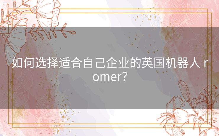 如何选择适合自己企业的英国机器人 romer？