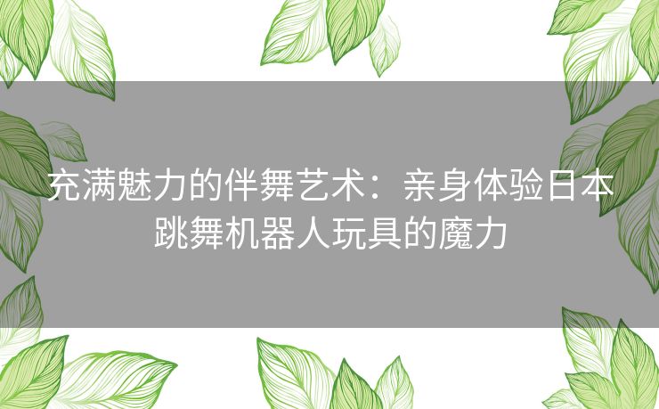 充满魅力的伴舞艺术：亲身体验日本跳舞机器人玩具的魔力