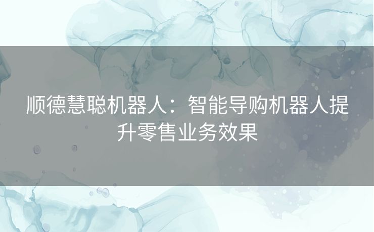 顺德慧聪机器人：智能导购机器人提升零售业务效果