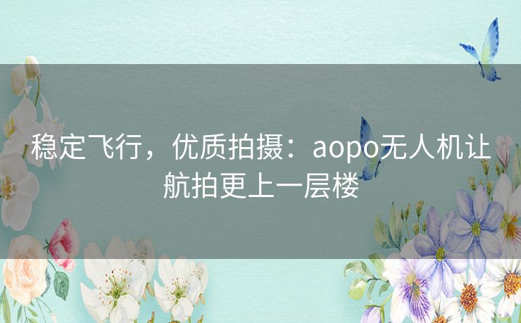 稳定飞行，优质拍摄：aopo无人机让航拍更上一层楼