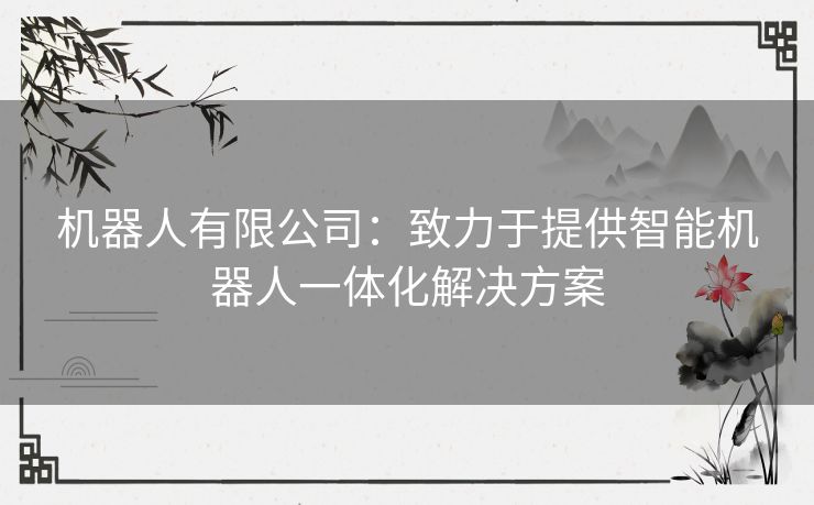 机器人有限公司：致力于提供智能机器人一体化解决方案