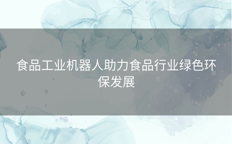 食品工业机器人助力食品行业绿色环保发展