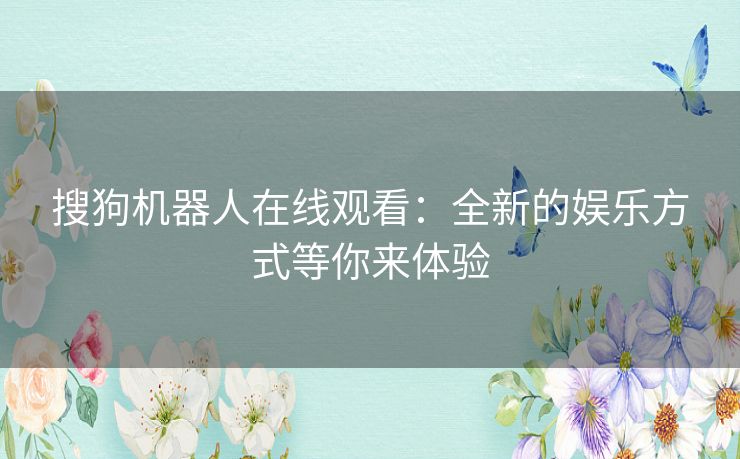 搜狗机器人在线观看：全新的娱乐方式等你来体验