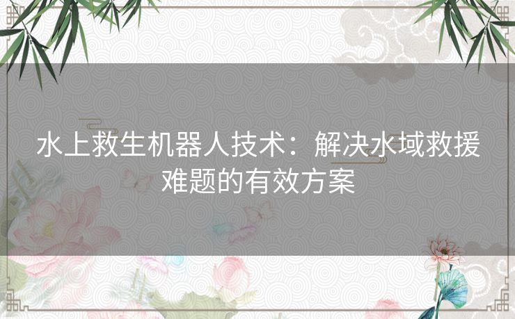 水上救生机器人技术：解决水域救援难题的有效方案