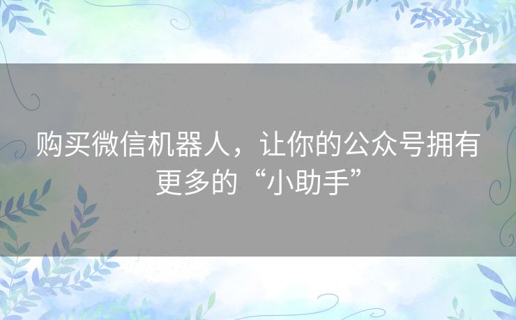 购买微信机器人，让你的公众号拥有更多的“小助手”