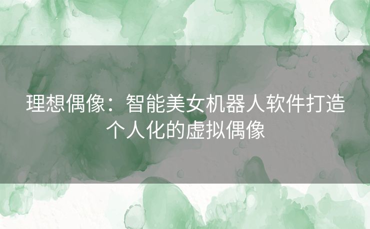 理想偶像：智能美女机器人软件打造个人化的虚拟偶像