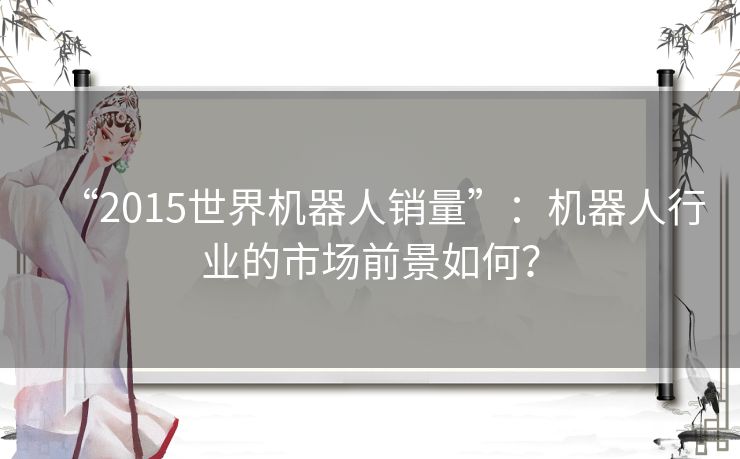 “2015世界机器人销量”：机器人行业的市场前景如何？