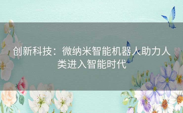 创新科技：微纳米智能机器人助力人类进入智能时代