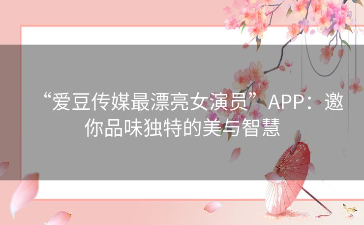 “爱豆传媒最漂亮女演员”APP：邀你品味独特的美与智慧