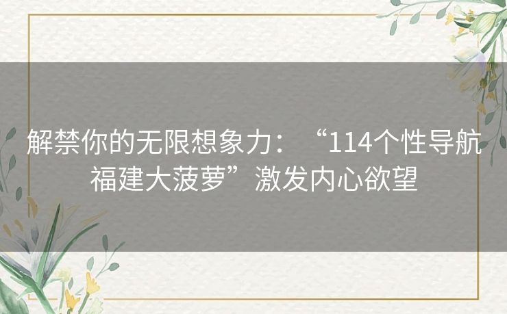 解禁你的无限想象力：“114个性导航福建大菠萝”激发内心欲望