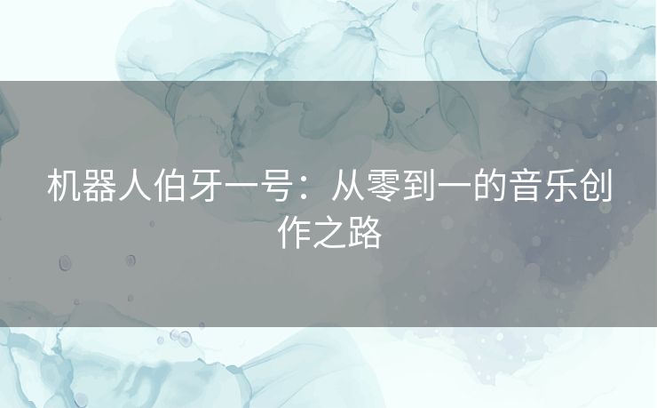 机器人伯牙一号：从零到一的音乐创作之路