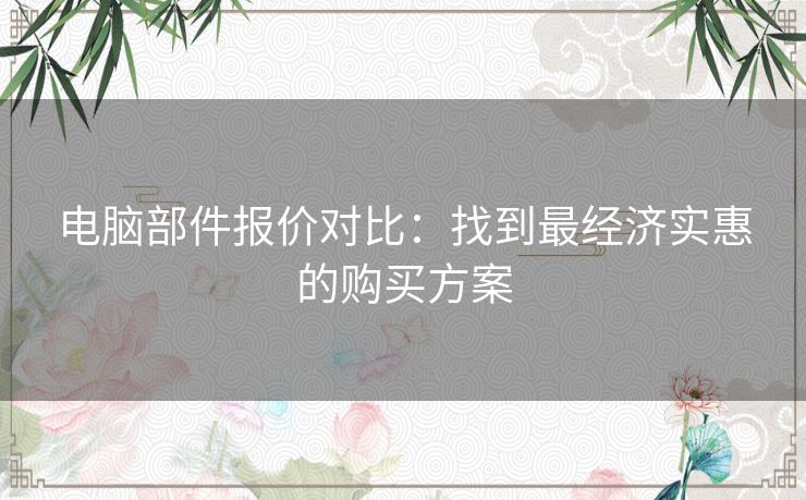 电脑部件报价对比：找到最经济实惠的购买方案