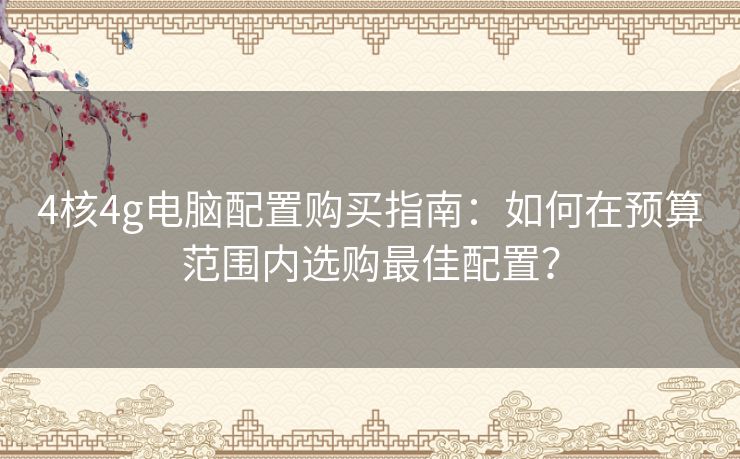 4核4g电脑配置购买指南：如何在预算范围内选购最佳配置？