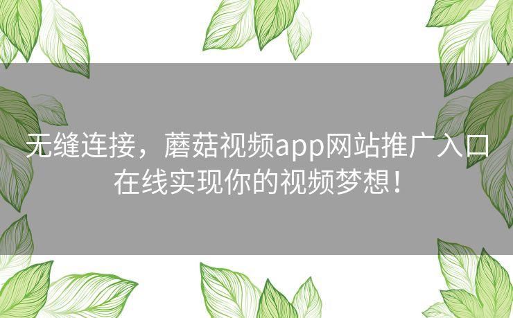 无缝连接，蘑菇视频app网站推广入口在线实现你的视频梦想！