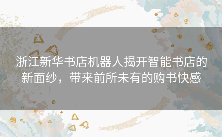 浙江新华书店机器人揭开智能书店的新面纱，带来前所未有的购书快感