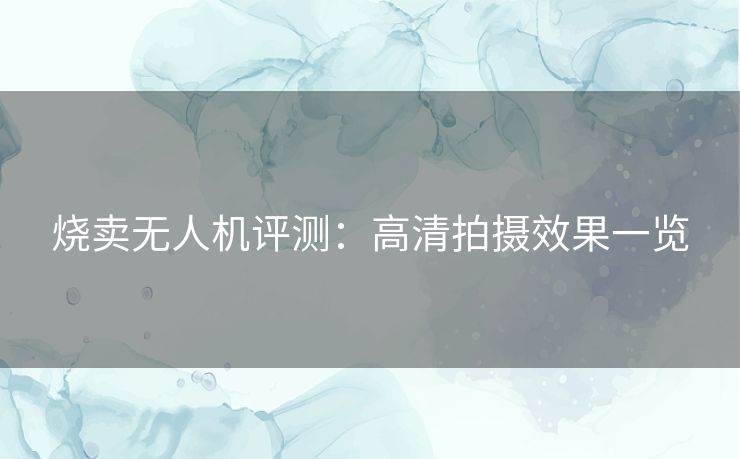 烧卖无人机评测：高清拍摄效果一览