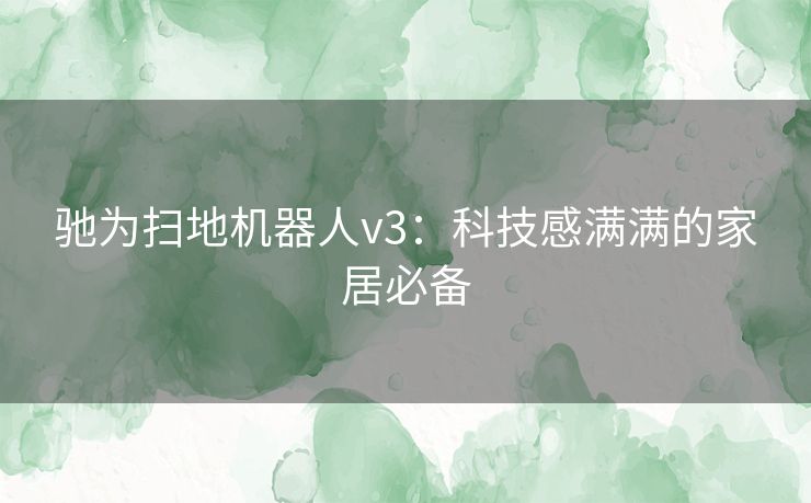 驰为扫地机器人v3：科技感满满的家居必备