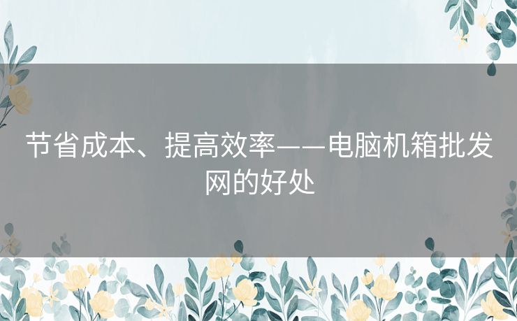 节省成本、提高效率——电脑机箱批发网的好处