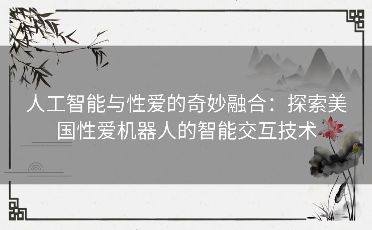 人工智能与性爱的奇妙融合：探索美国性爱机器人的智能交互技术