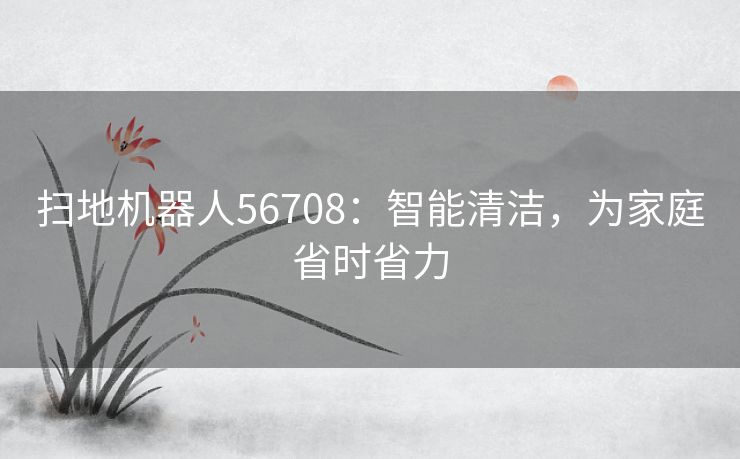 扫地机器人56708：智能清洁，为家庭省时省力