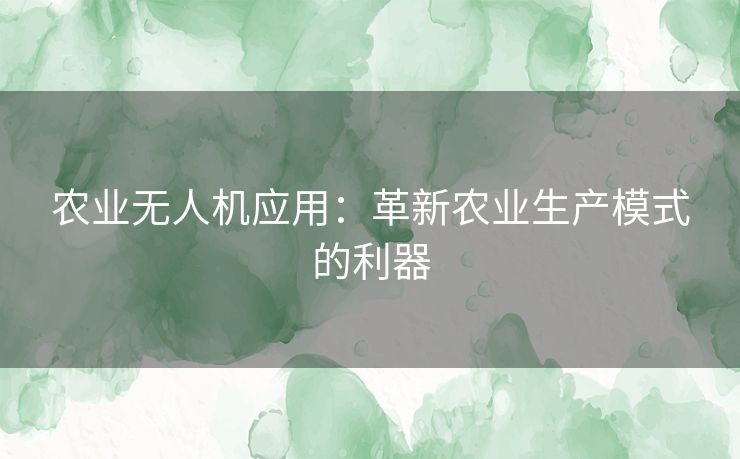 农业无人机应用：革新农业生产模式的利器