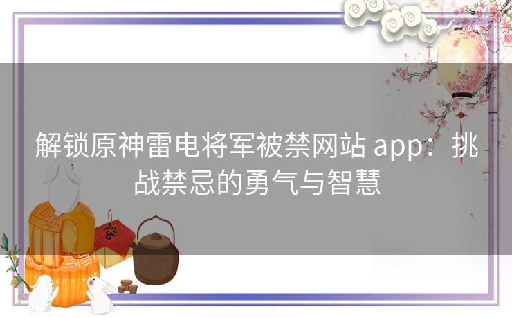 解锁原神雷电将军被禁网站 app：挑战禁忌的勇气与智慧