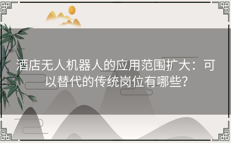 酒店无人机器人的应用范围扩大：可以替代的传统岗位有哪些？