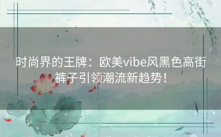 时尚界的王牌：欧美vibe风黑色高街裤子引领潮流新趋势！