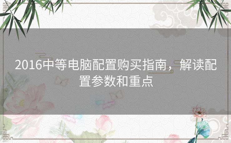 2016中等电脑配置购买指南，解读配置参数和重点