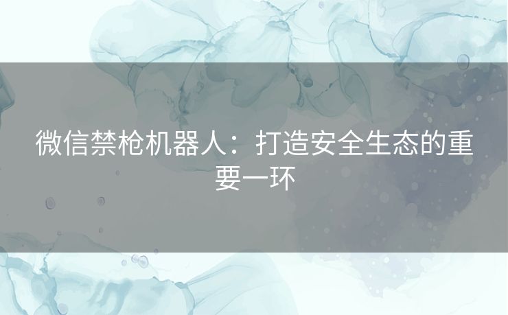 微信禁枪机器人：打造安全生态的重要一环