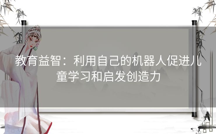 教育益智：利用自己的机器人促进儿童学习和启发创造力